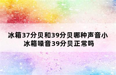 冰箱37分贝和39分贝哪种声音小 冰箱噪音39分贝正常吗